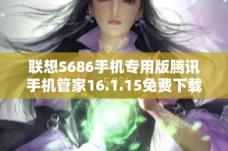 联想S686手机专用版腾讯手机管家16.1.15免费下载与安装指南
