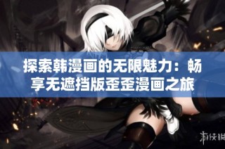 探索韩漫画的无限魅力：畅享无遮挡版歪歪漫画之旅