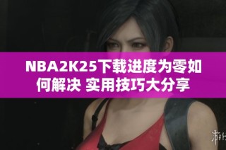 NBA2K25下载进度为零如何解决 实用技巧大分享