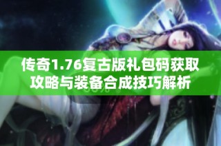 传奇1.76复古版礼包码获取攻略与装备合成技巧解析