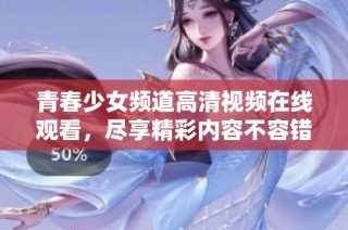 青春少女频道高清视频在线观看，尽享精彩内容不容错过