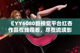 《YY6080新视觉平台红杏作品在线观看，尽在琉璃影院》
