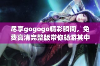 尽享gogogo精彩瞬间，免费高清完整版带你畅游其中