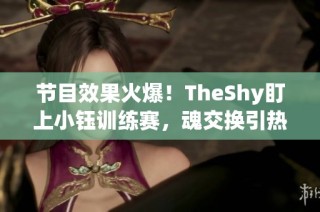 节目效果火爆！TheShy盯上小钰训练赛，魂交换引热议！