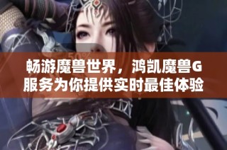 畅游魔兽世界，鸿凯魔兽G服务为你提供实时最佳体验