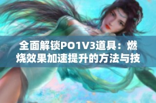 全面解锁PO1V3道具：燃烧效果加速提升的方法与技巧
