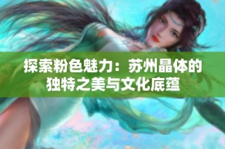探索粉色魅力：苏州晶体的独特之美与文化底蕴