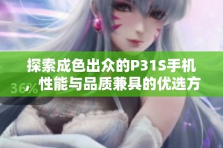 探索成色出众的P31S手机，性能与品质兼具的优选方案