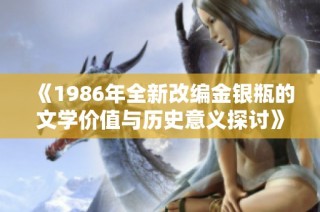 《1986年全新改编金银瓶的文学价值与历史意义探讨》