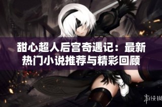 甜心超人后宫奇遇记：最新热门小说推荐与精彩回顾