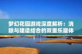 梦幻花园游戏深度解析：消除与建造结合的双重乐趣体验