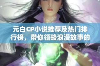 元白CP小说推荐及热门排行榜，带你领略浪漫故事的魅力