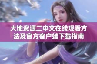 大地资源二中文在线观看方法及官方客户端下载指南