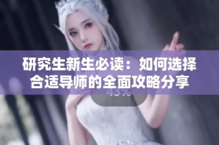 研究生新生必读：如何选择合适导师的全面攻略分享