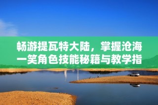 畅游提瓦特大陆，掌握沧海一笑角色技能秘籍与教学指南
