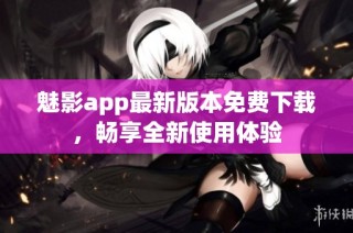 魅影app最新版本免费下载，畅享全新使用体验