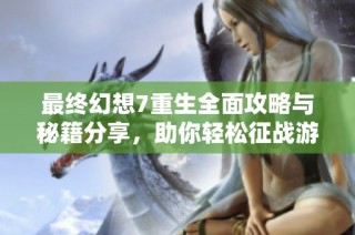 最终幻想7重生全面攻略与秘籍分享，助你轻松征战游戏世界