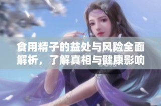 食用精子的益处与风险全面解析，了解真相与健康影响