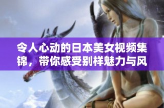 令人心动的日本美女视频集锦，带你感受别样魅力与风情