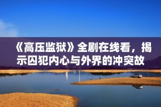 《高压监狱》全剧在线看，揭示囚犯内心与外界的冲突故事