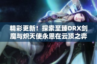 精彩更新！探索至臻DRX剑魔与炽天使永恩在云顶之弈3中的神话之战