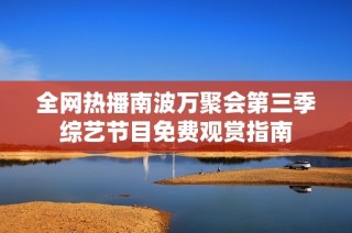 全网热播南波万聚会第三季综艺节目免费观赏指南