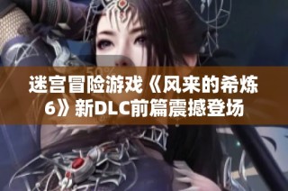 迷宫冒险游戏《风来的希炼6》新DLC前篇震撼登场