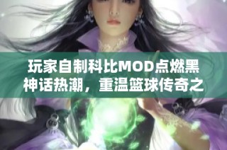 玩家自制科比MOD点燃黑神话热潮，重温篮球传奇之梦