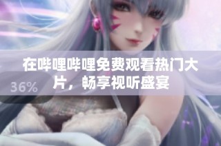 在哔哩哔哩免费观看热门大片，畅享视听盛宴