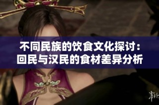 不同民族的饮食文化探讨：回民与汉民的食材差异分析