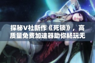 探秘V社新作《死锁》，高质量免费加速器助你畅玩无阻