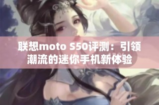 联想moto S50评测：引领潮流的迷你手机新体验