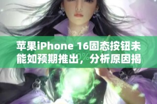 苹果iPhone 16固态按钮未能如预期推出，分析原因揭秘