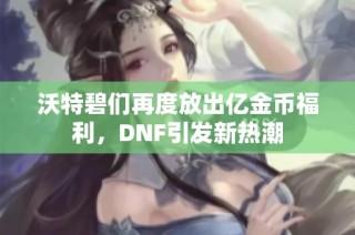 沃特碧们再度放出亿金币福利，DNF引发新热潮