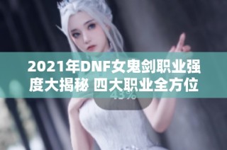 2021年DNF女鬼剑职业强度大揭秘 四大职业全方位解析