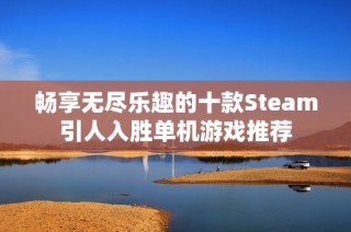 畅享无尽乐趣的十款Steam引人入胜单机游戏推荐