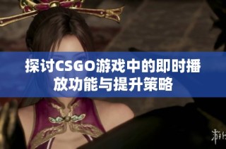 探讨CSGO游戏中的即时播放功能与提升策略