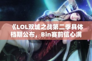 《LOL双城之战第二季具体档期公布，Bin赛前信心满满，微笑解说频创佳绩》