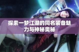 探索一梦江湖的同名装备魅力与神秘奥秘