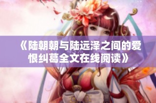 《陆朝朝与陆远泽之间的爱恨纠葛全文在线阅读》