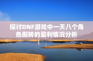 探讨DNF游戏中一天八个角色搬砖的盈利情况分析