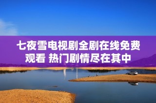 七夜雪电视剧全剧在线免费观看 热门剧情尽在其中