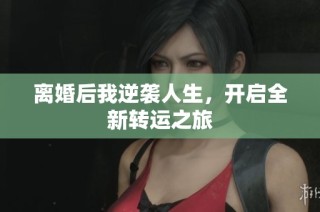 离婚后我逆袭人生，开启全新转运之旅