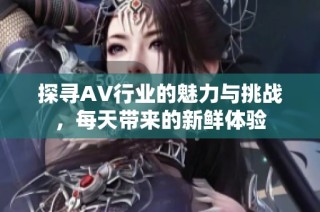 探寻AV行业的魅力与挑战，每天带来的新鲜体验