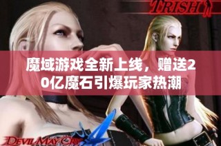 魔域游戏全新上线，赠送20亿魔石引爆玩家热潮