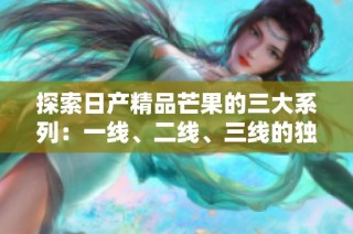 探索日产精品芒果的三大系列：一线、二线、三线的独特魅力
