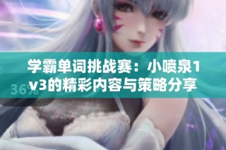 学霸单词挑战赛：小喷泉1v3的精彩内容与策略分享