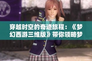 穿越时空的奇迹旅程：《梦幻西游三维版》带你领略梦幻世界的无限魅力与惊喜