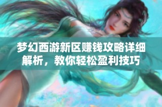 梦幻西游新区赚钱攻略详细解析，教你轻松盈利技巧
