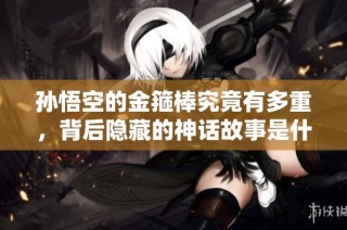 孙悟空的金箍棒究竟有多重，背后隐藏的神话故事是什么